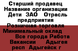 Старший продавец › Название организации ­ Дети, ЗАО › Отрасль предприятия ­ Розничная торговля › Минимальный оклад ­ 28 000 - Все города Работа » Вакансии   . Адыгея респ.,Адыгейск г.